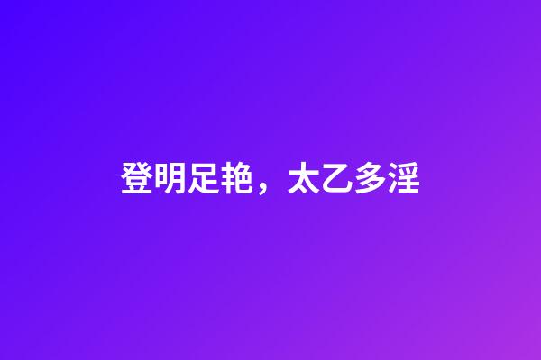 登明足艳，太乙多淫