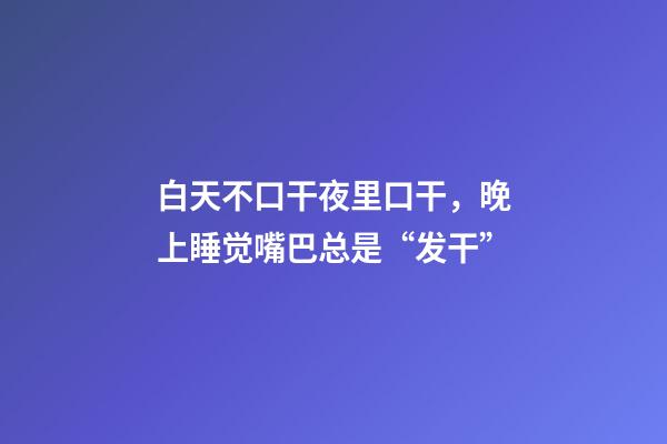 白天不口干夜里口干，晚上睡觉嘴巴总是“发干”-第1张-观点-玄机派