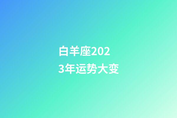 白羊座2023年运势大变（白羊座2023倒霉月）-第1张-星座运势-玄机派