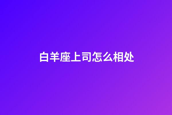 白羊座上司怎么相处-第1张-星座运势-玄机派