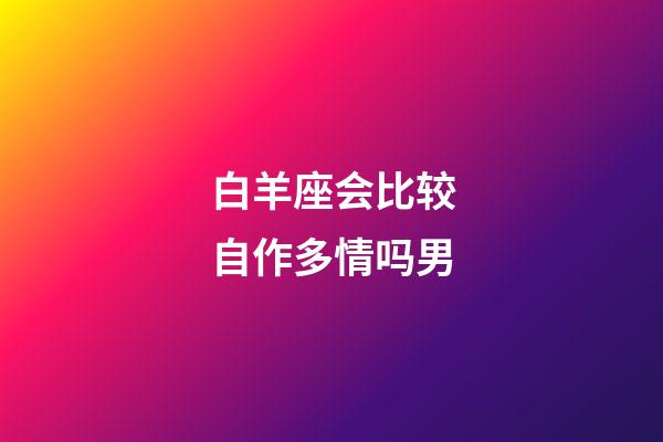 白羊座会比较自作多情吗男