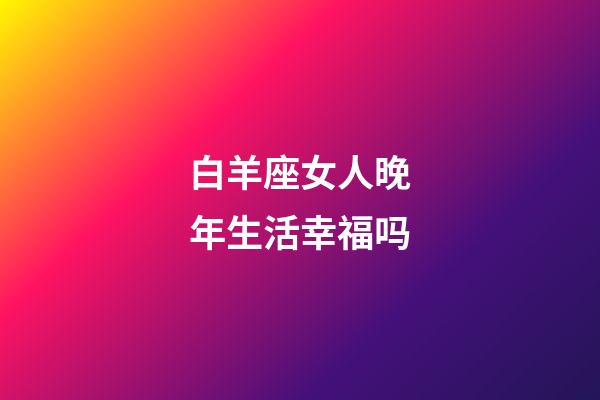 白羊座女人晚年生活幸福吗-第1张-星座运势-玄机派