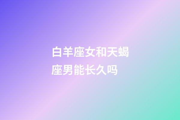 白羊座女和天蝎座男能长久吗-第1张-星座运势-玄机派