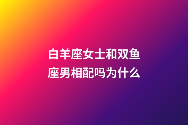 白羊座女士和双鱼座男相配吗为什么-第1张-星座运势-玄机派