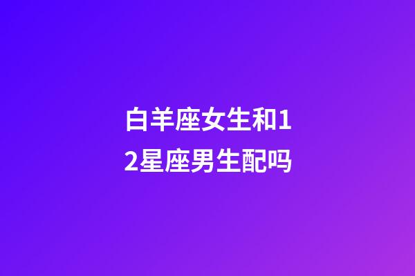 白羊座女生和12星座男生配吗-第1张-星座运势-玄机派