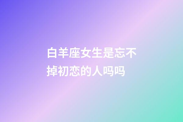 白羊座女生是忘不掉初恋的人吗吗-第1张-星座运势-玄机派