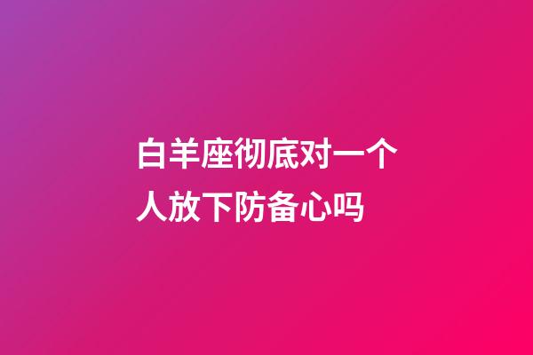 白羊座彻底对一个人放下防备心吗-第1张-星座运势-玄机派