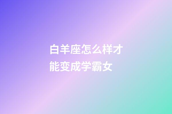 白羊座怎么样才能变成学霸女-第1张-星座运势-玄机派