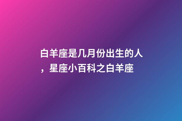 白羊座是几月份出生的人，星座小百科之白羊座-第1张-观点-玄机派