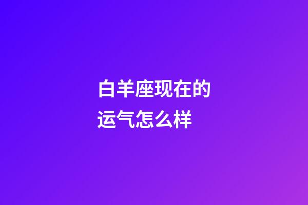 白羊座现在的运气怎么样-第1张-星座运势-玄机派