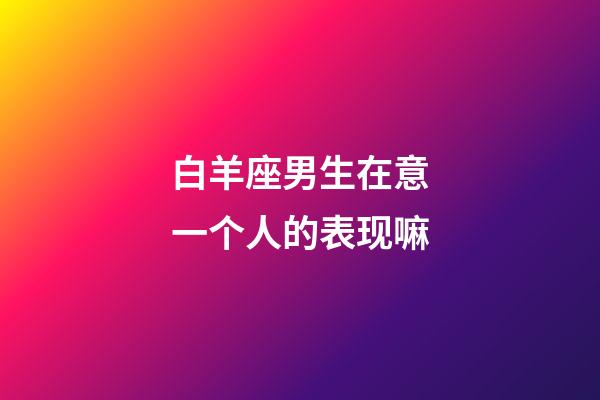 白羊座男生在意一个人的表现嘛-第1张-星座运势-玄机派