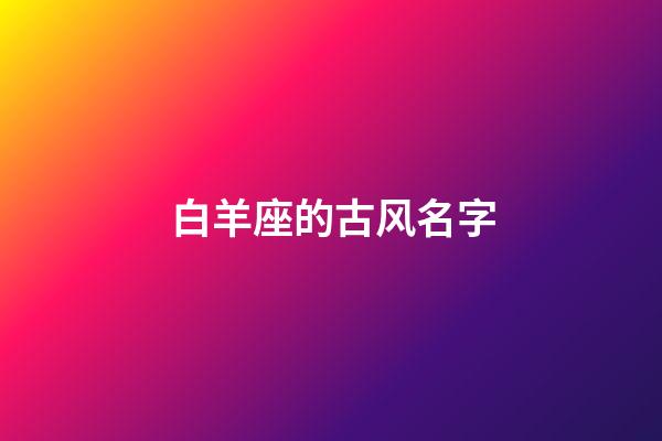 白羊座的古风名字(白羊座的古风名字叫什么好听)-第1张-宝宝起名-玄机派