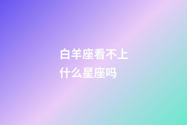 白羊座看不上什么星座吗-第1张-星座运势-玄机派