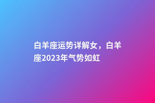 白羊座运势详解女，白羊座2023年气势如虹-第1张-观点-玄机派