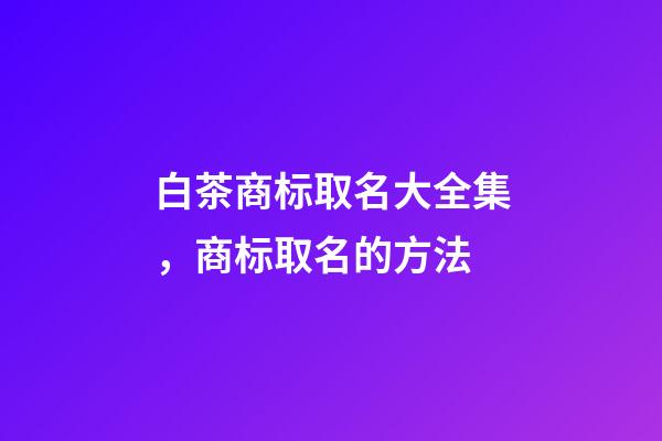 白茶商标取名大全集，商标取名的方法-第1张-商标起名-玄机派