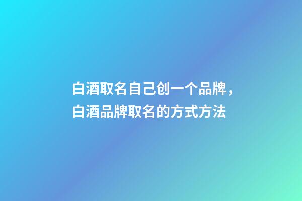 白酒取名自己创一个品牌，白酒品牌取名的方式方法-第1张-商标起名-玄机派