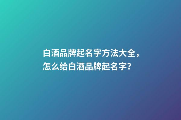 白酒品牌起名字方法大全，怎么给白酒品牌起名字？-第1张-商标起名-玄机派