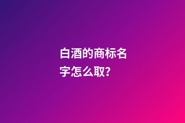 白酒的商标名字怎么取？-第1张-商标起名-玄机派