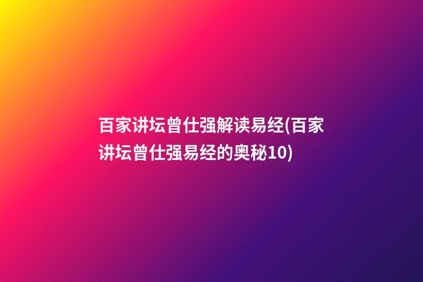 百家讲坛曾仕强解读易经(百家讲坛曾仕强易经的奥秘10)