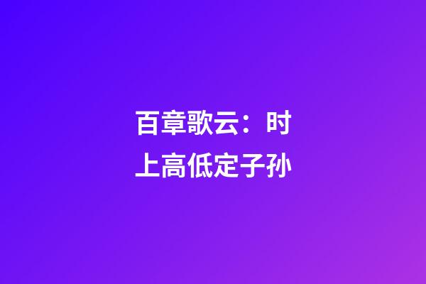 百章歌云：时上高低定子孙