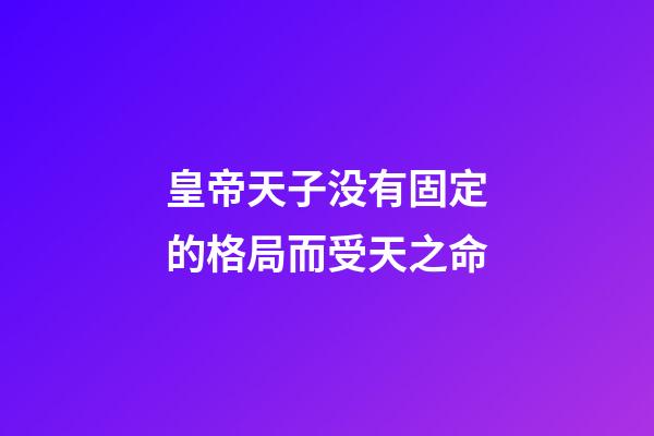 皇帝天子没有固定的格局而受天之命