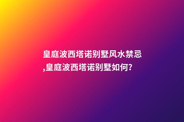 皇庭波西塔诺别墅风水禁忌,皇庭波西塔诺别墅如何？