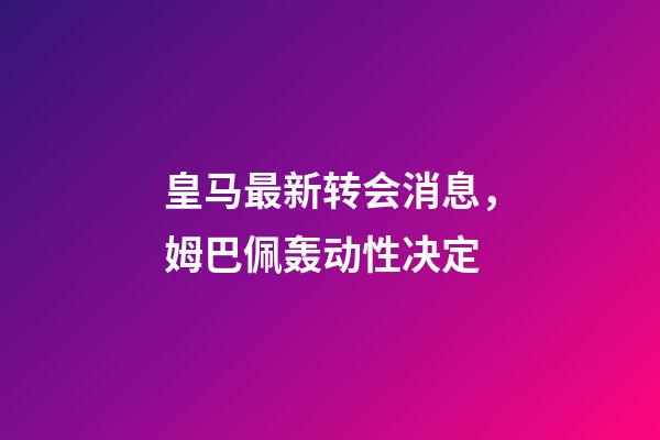 皇马最新转会消息，姆巴佩轰动性决定