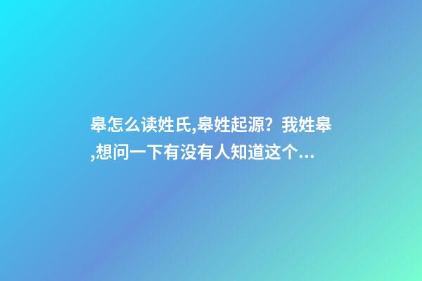 皋怎么读姓氏,皋姓起源？我姓皋,想问一下有没有人知道这个姓的起源？