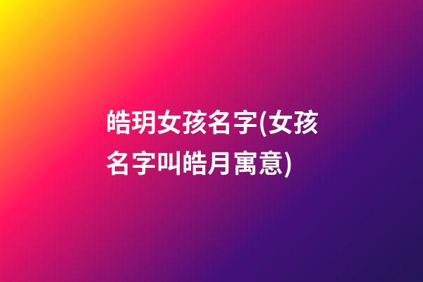 皓玥女孩名字(女孩名字叫皓月寓意)