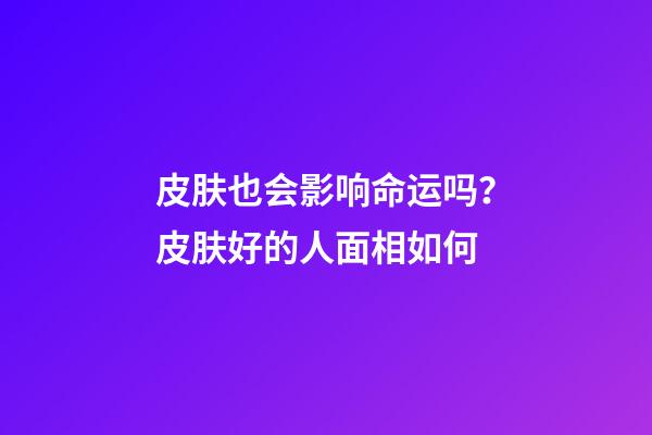 皮肤也会影响命运吗？皮肤好的人面相如何