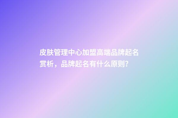 皮肤管理中心加盟高端品牌起名赏析，品牌起名有什么原则？-第1张-商标起名-玄机派