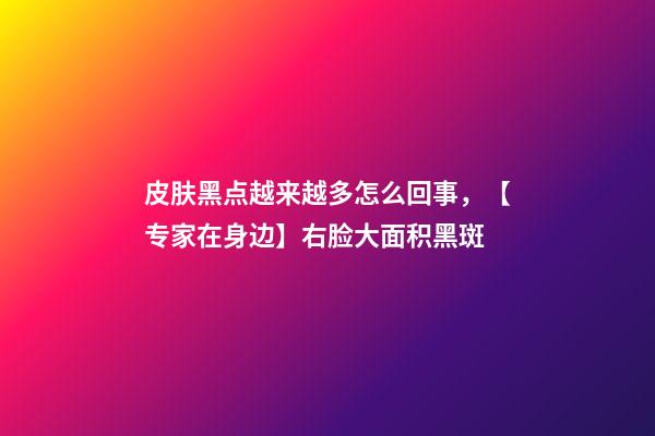 皮肤黑点越来越多怎么回事，【专家在身边】右脸大面积黑斑-第1张-观点-玄机派