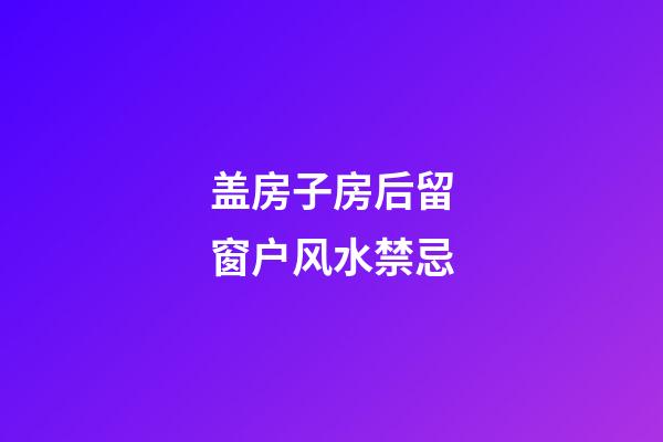 盖房子房后留窗户风水禁忌