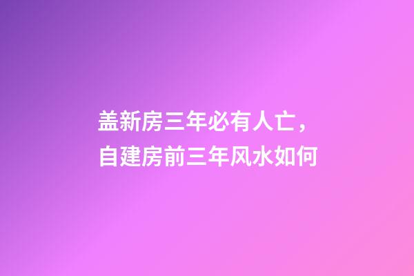 盖新房三年必有人亡，自建房前三年风水如何