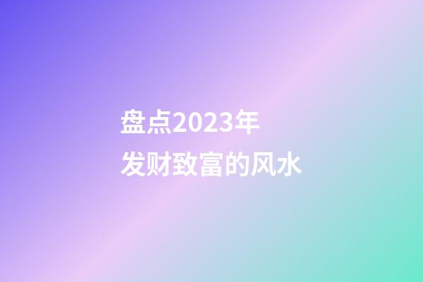 盘点2023年发财致富的风水