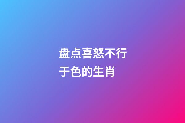 盘点喜怒不行于色的生肖