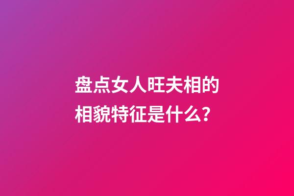 盘点女人旺夫相的相貌特征是什么？