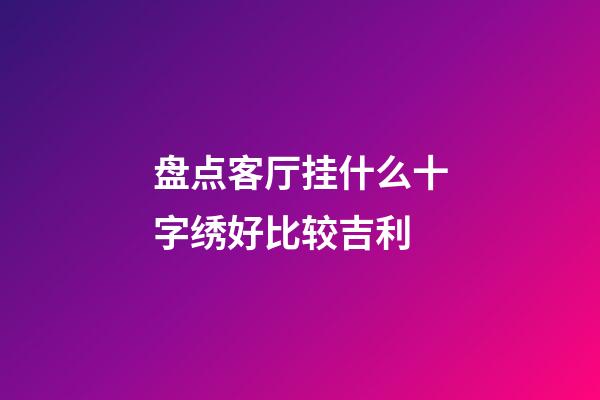 盘点客厅挂什么十字绣好比较吉利