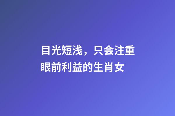 目光短浅，只会注重眼前利益的生肖女