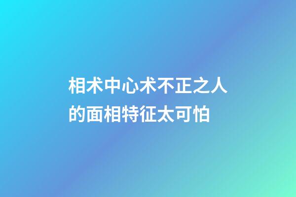 相术中心术不正之人的面相特征太可怕