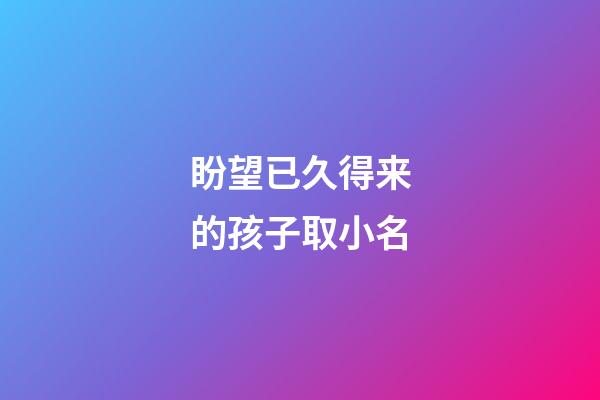 盼望已久得来的孩子取小名(表示盼得很久的孩子的小名)-第1张-宝宝起名-玄机派