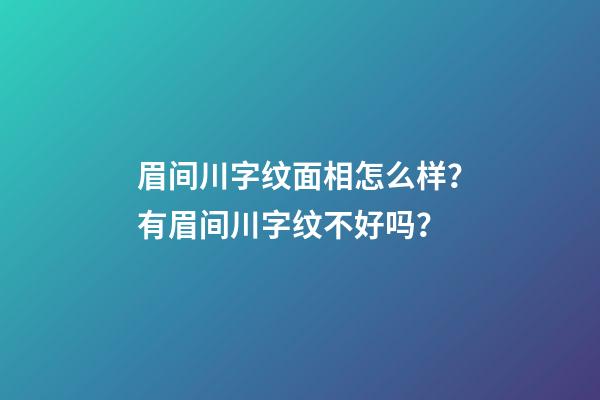 眉间川字纹面相怎么样？有眉间川字纹不好吗？