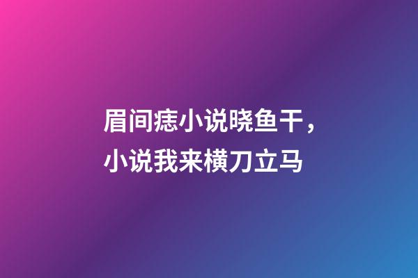 眉间痣小说晓鱼干，小说我来横刀立马-第1张-观点-玄机派