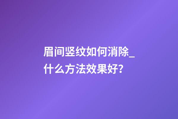 眉间竖纹如何消除_什么方法效果好？