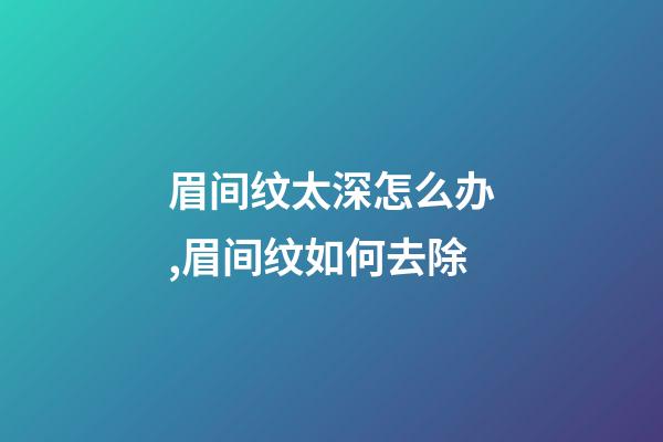 眉间纹太深怎么办,眉间纹如何去除