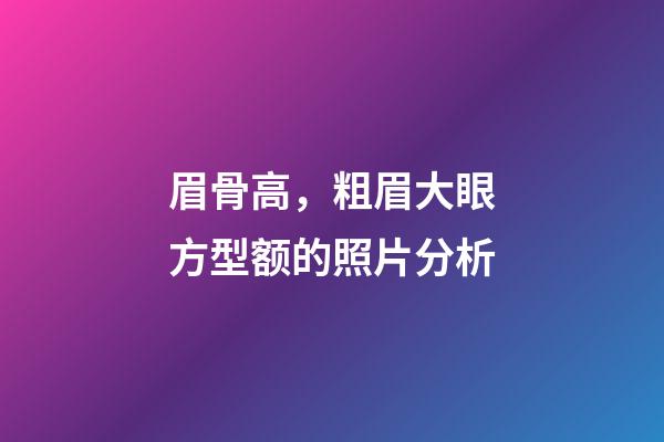 眉骨高，粗眉大眼方型额的照片分析