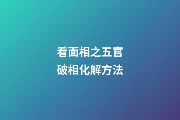 看面相之五官破相化解方法