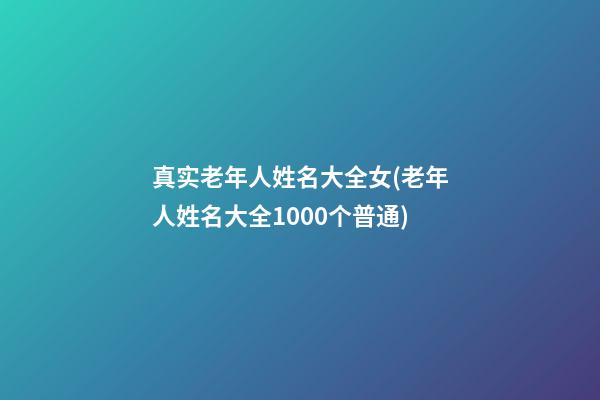 真实老年人姓名大全女(老年人姓名大全1000个普通)