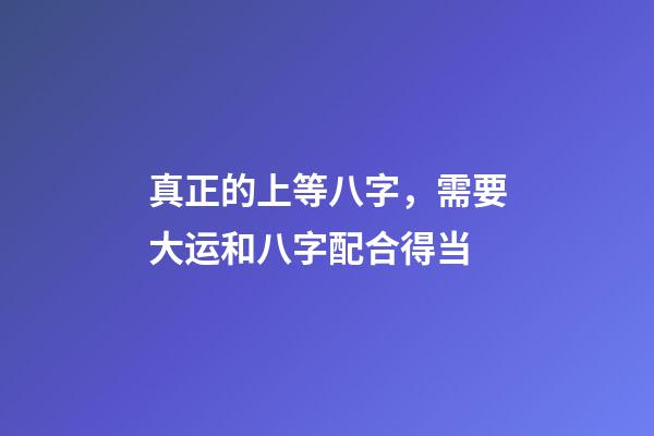 真正的上等八字，需要大运和八字配合得当