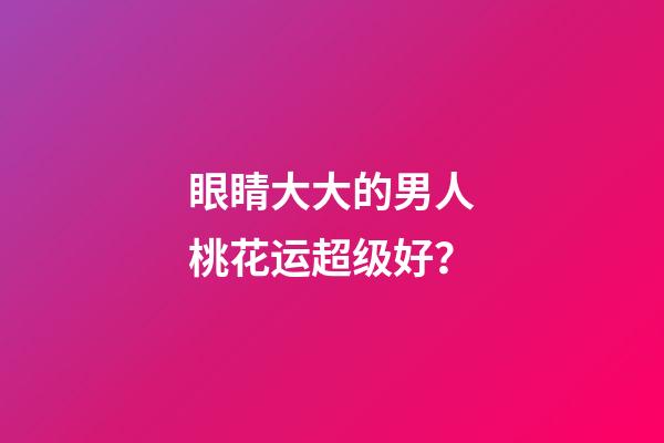 眼睛大大的男人桃花运超级好？